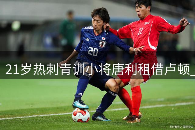 21岁热刺青训小将唐利租借卢顿 租期两年